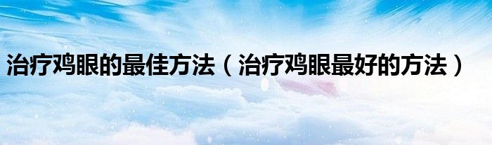 治疗鸡眼的最佳方法（治疗鸡眼最好的方法）