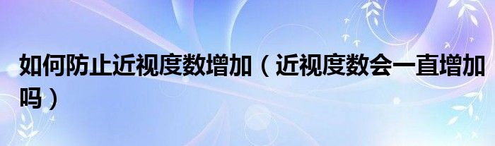 如何防止近视度数增加（近视度数会一直增加吗）