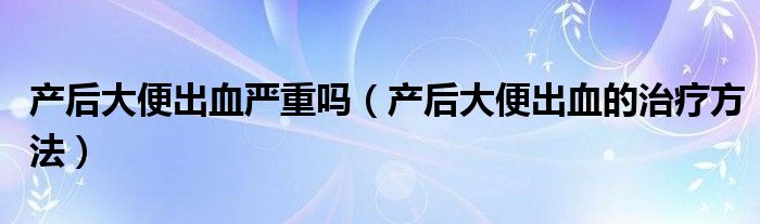 产后大便出血严重吗（产后大便出血的治疗方法）