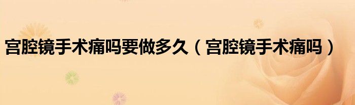 宫腔镜手术痛吗要做多久（宫腔镜手术痛吗）