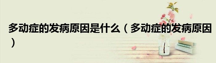 多动症的发病原因是什么（多动症的发病原因）