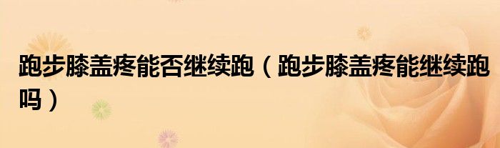 跑步膝盖疼能否继续跑（跑步膝盖疼能继续跑吗）