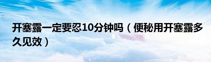 开塞露一定要忍10分钟吗（便秘用开塞露多久见效）