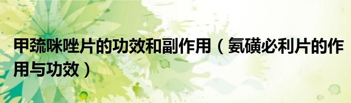 甲巯咪唑片的功效和副作用（氨磺必利片的作用与功效）