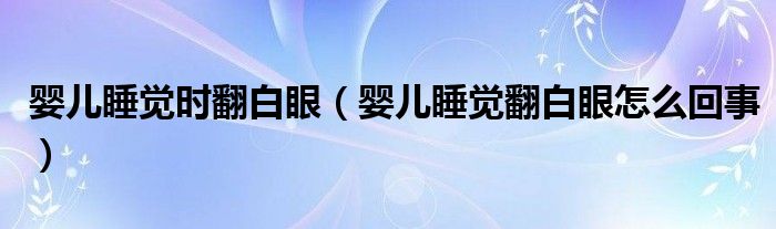 婴儿睡觉时翻白眼（婴儿睡觉翻白眼怎么回事）