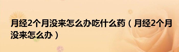月经2个月没来怎么办吃什么药（月经2个月没来怎么办）