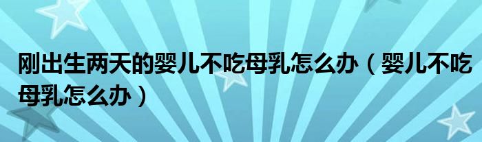 刚出生两天的婴儿不吃母乳怎么办(婴儿不吃母乳怎么办)