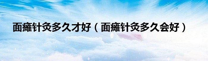 面瘫针灸多久才好（面瘫针灸多久会好）