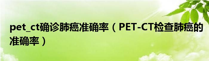 pet_ct确诊肺癌准确率（PET-CT检查肺癌的准确率）