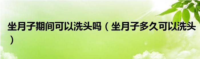 坐月子期间可以洗头吗（坐月子多久可以洗头）