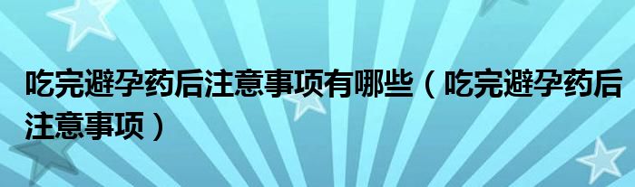 吃完避孕药后注意事项有哪些（吃完避孕药后注意事项）