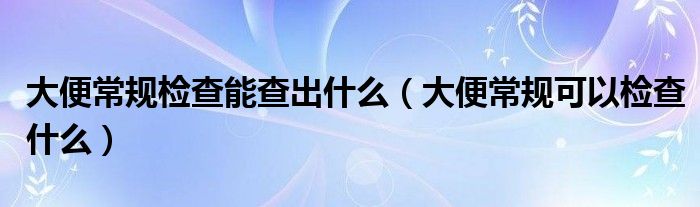 大便常规检查能查出什么（大便常规可以检查什么）
