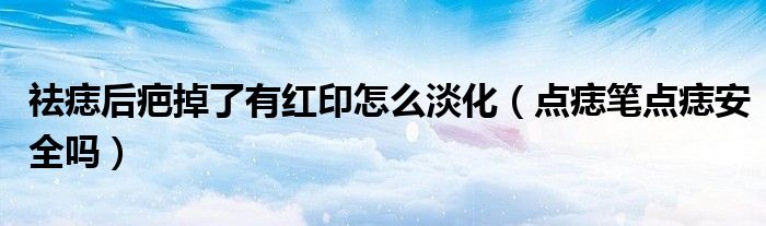祛痣后疤掉了有红印怎么淡化（点痣笔点痣安全吗）
