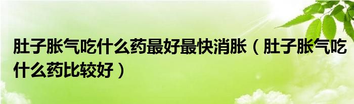 肚子胀气吃什么药最好最快消胀（肚子胀气吃什么药比较好）