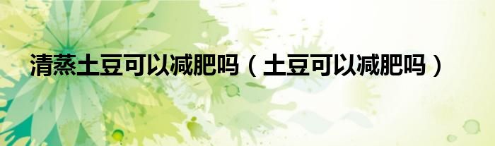 清蒸土豆可以减肥吗（土豆可以减肥吗）