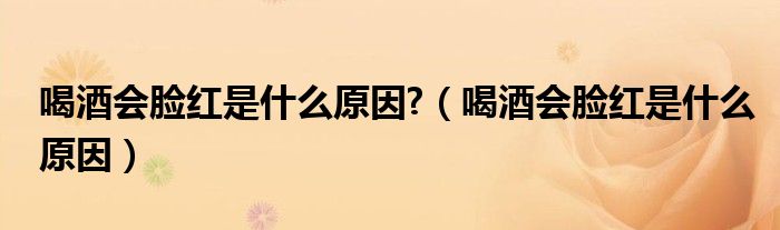 喝酒会脸红是什么原因?（喝酒会脸红是什么原因）