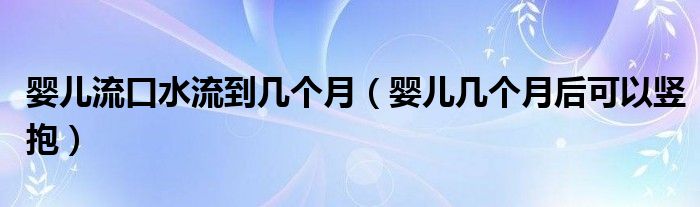 婴儿流口水流到几个月（婴儿几个月后可以竖抱）