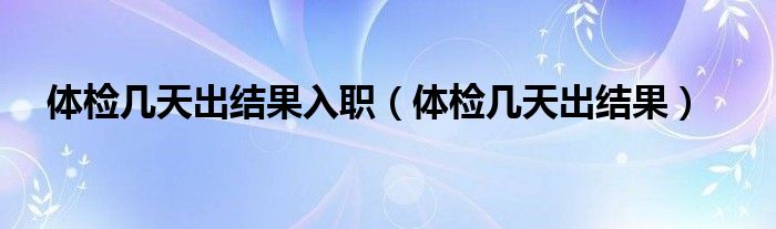 体检几天出结果入职（体检几天出结果）