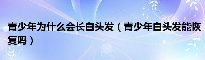 青少年为什么会长白头发（青少年白头发能恢复吗）