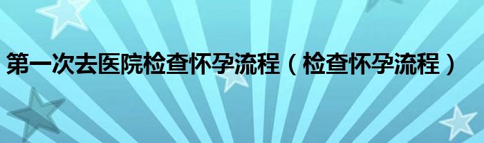 第一次去医院检查怀孕流程（检查怀孕流程）
