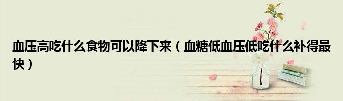 血压高吃什么食物可以降下来（血糖低血压低吃什么补得最快）