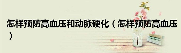 怎样预防高血压和动脉硬化（怎样预防高血压）