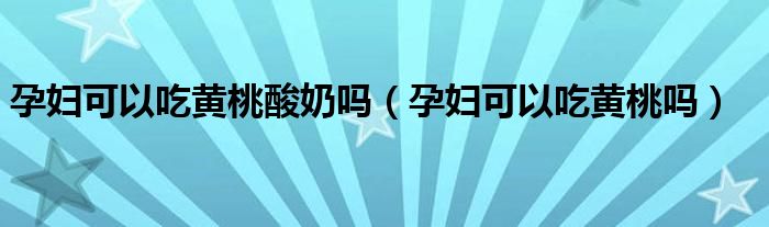 孕妇可以吃黄桃酸奶吗（孕妇可以吃黄桃吗）