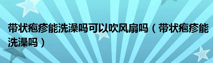 带状疱疹能洗澡吗可以吹风扇吗（带状疱疹能洗澡吗）