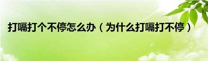 打嗝打个不停怎么办（为什么打嗝打不停）