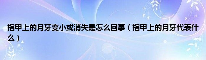 指甲上的月牙变小或消失是怎么回事（指甲上的月牙代表什么）