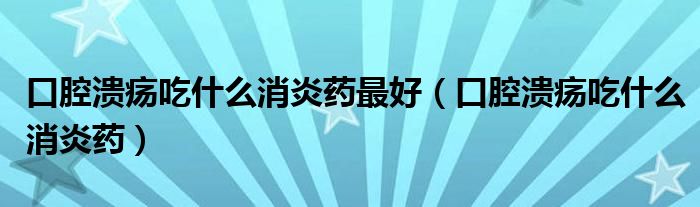 口腔溃疡吃什么消炎药最好（口腔溃疡吃什么消炎药）