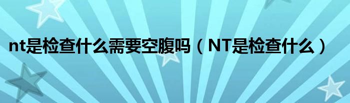 nt是检查什么需要空腹吗（NT是检查什么）