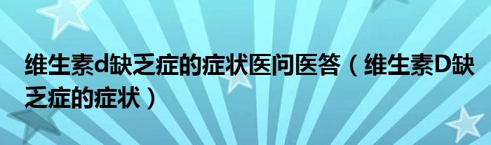 维生素d缺乏症的症状医问医答（维生素D缺乏症的症状）