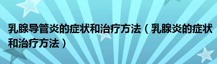 乳腺导管炎的症状和治疗方法（乳腺炎的症状和治疗方法）