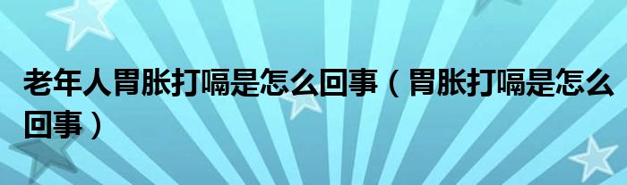 老年人胃胀打嗝是怎么回事（胃胀打嗝是怎么回事）