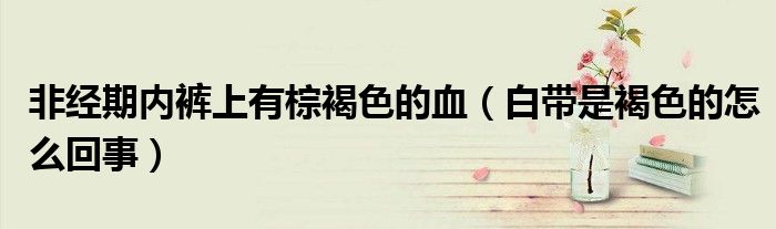 非经期内裤上有棕褐色的血（白带是褐色的怎么回事）