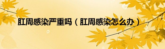肛周感染严重吗（肛周感染怎么办）
