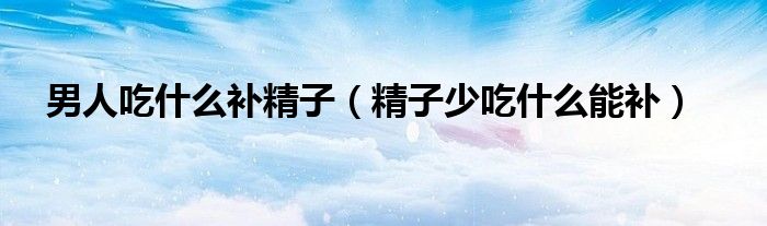 男人吃什么补精子（精子少吃什么能补）