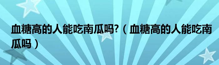 血糖高的人能吃南瓜吗?（血糖高的人能吃南瓜吗）