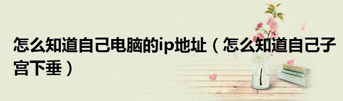 怎么知道自己电脑的ip地址（怎么知道自己子宫下垂）