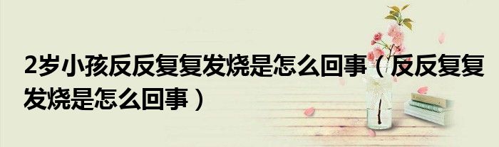 2岁小孩反反复复发烧是怎么回事（反反复复发烧是怎么回事）