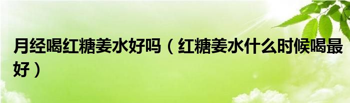 月经喝红糖姜水好吗（红糖姜水什么时候喝最好）