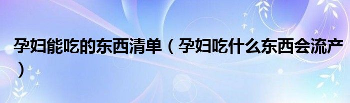 孕妇能吃的东西清单（孕妇吃什么东西会流产）