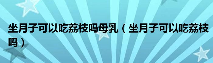 坐月子可以吃荔枝吗母乳（坐月子可以吃荔枝吗）