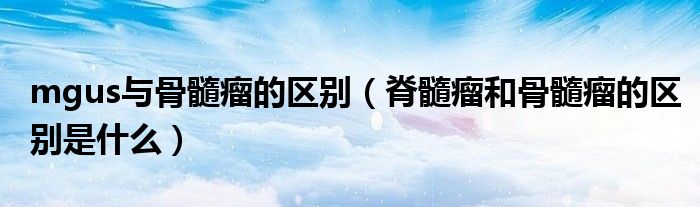 mgus与骨髓瘤的区别（脊髓瘤和骨髓瘤的区别是什么）