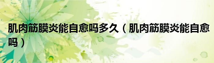 肌肉筋膜炎能自愈吗多久（肌肉筋膜炎能自愈吗）