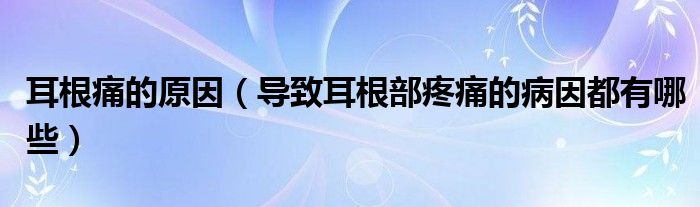 耳根痛的原因(导致耳根部疼痛的病因都有哪些)