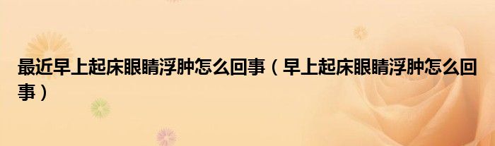 最近早上起床眼睛浮肿怎么回事（早上起床眼睛浮肿怎么回事）