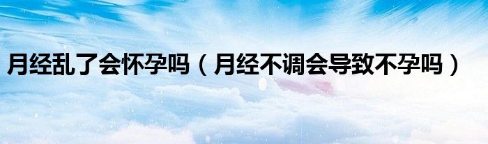 月经乱了会怀孕吗（月经不调会导致不孕吗）