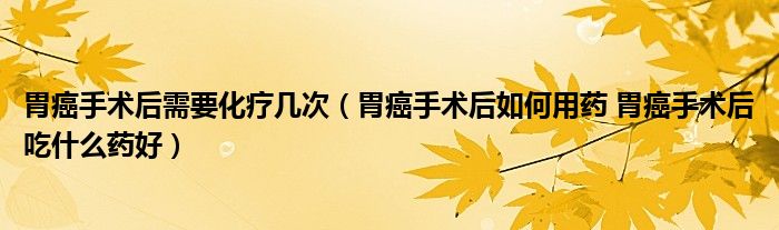 胃癌手术后需要化疗几次（胃癌手术后如何用药 胃癌手术后吃什么药好）